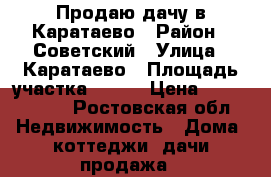 Продаю дачу в Каратаево › Район ­ Советский › Улица ­ Каратаево › Площадь участка ­ 700 › Цена ­ 1 500 000 - Ростовская обл. Недвижимость » Дома, коттеджи, дачи продажа   